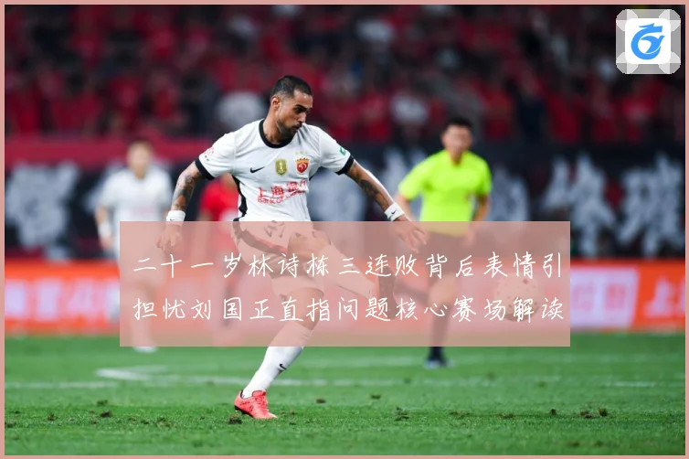 二十一岁林诗栋三连败背后表情引担忧刘国正直指问题核心赛场解读-深度解析