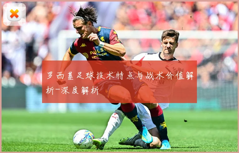 罗西基足球技术特点与战术价值解析-深度解析