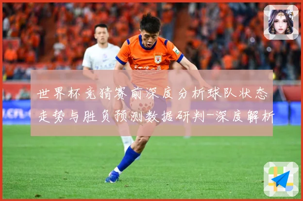 世界杯竞猜赛前深度分析球队状态走势与胜负预测数据研判-深度解析