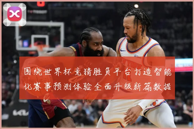 围绕世界杯竞猜胜负平台打造智能化赛事预测体验全面升级新篇数据研判-深度解析