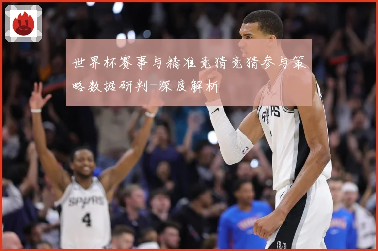 世界杯赛事与精准竞猜竞猜参与策略数据研判-深度解析