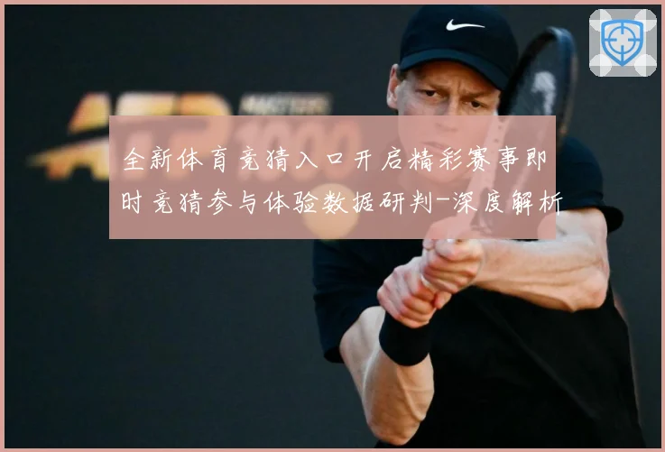 全新体育竞猜入口开启精彩赛事即时竞猜参与体验数据研判-深度解析