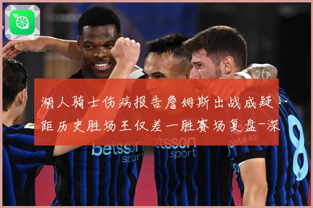湖人骑士伤病报告詹姆斯出战成疑距历史胜场王仅差一胜赛场复盘-深度解析