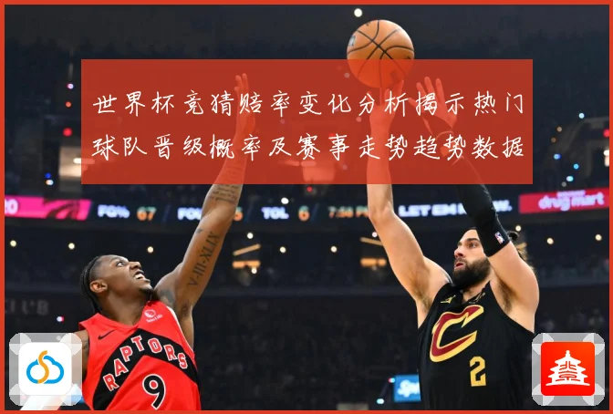 世界杯竞猜赔率变化分析揭示热门球队晋级概率及赛事走势趋势数据研判-深度解析