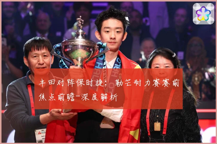 丰田对阵保时捷：勒芒耐力赛赛前焦点前瞻-深度解析
