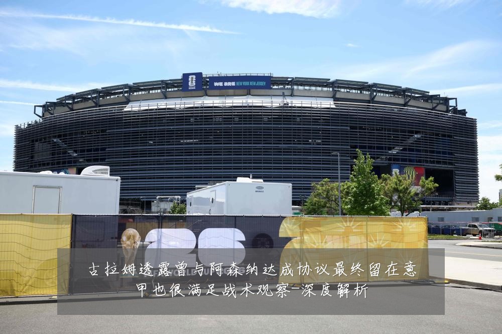 古拉姆透露曾与阿森纳达成协议最终留在意甲也很满足战术观察-深度解析