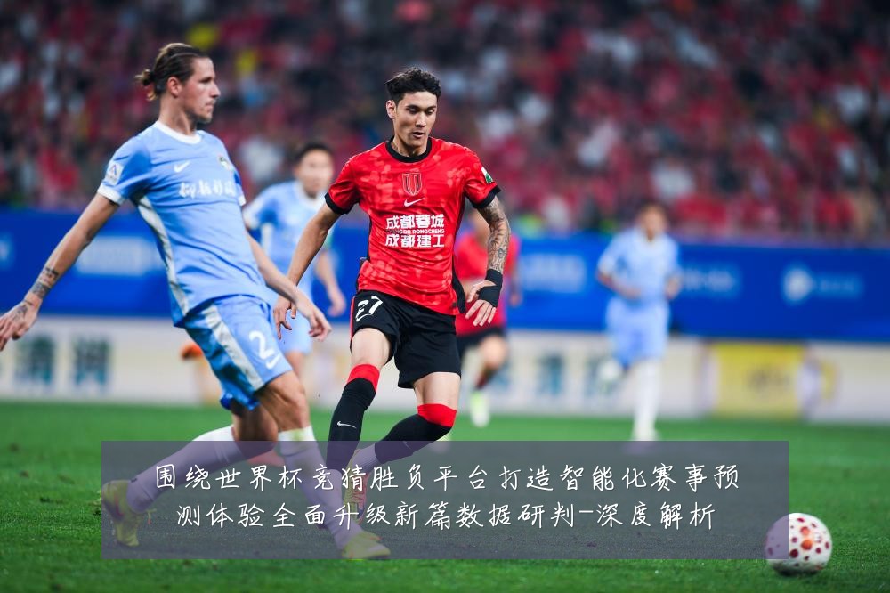 围绕世界杯竞猜胜负平台打造智能化赛事预测体验全面升级新篇数据研判-深度解析