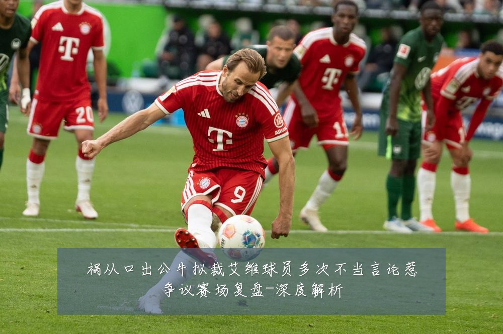 祸从口出公牛拟裁艾维球员多次不当言论惹争议赛场复盘-深度解析
