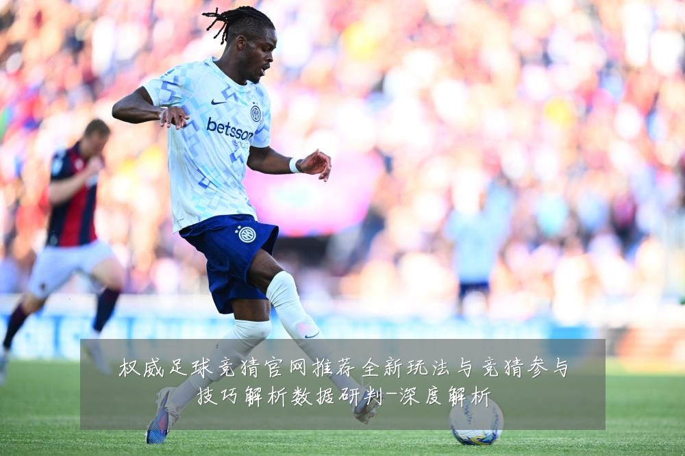 权威足球竞猜官网推荐全新玩法与竞猜参与技巧解析数据研判-深度解析