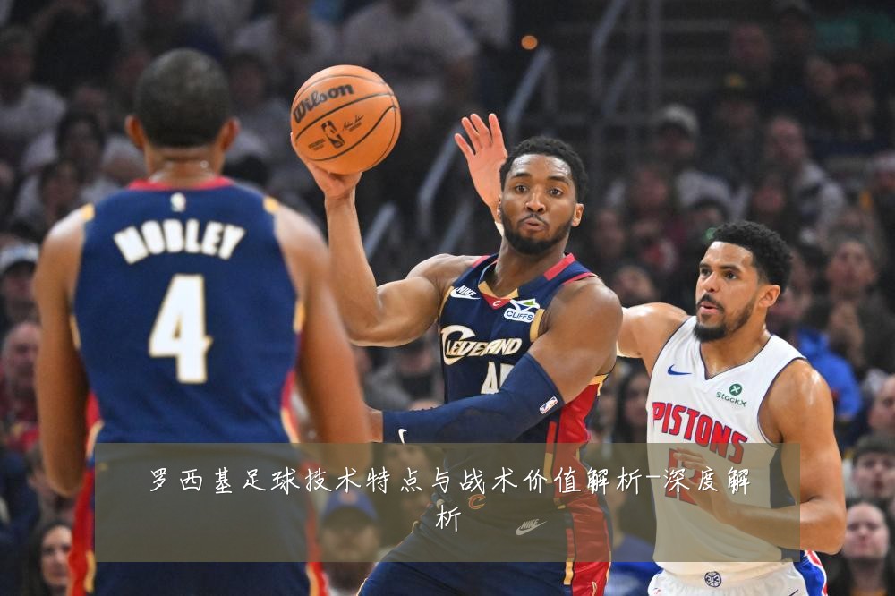 罗西基足球技术特点与战术价值解析-深度解析
