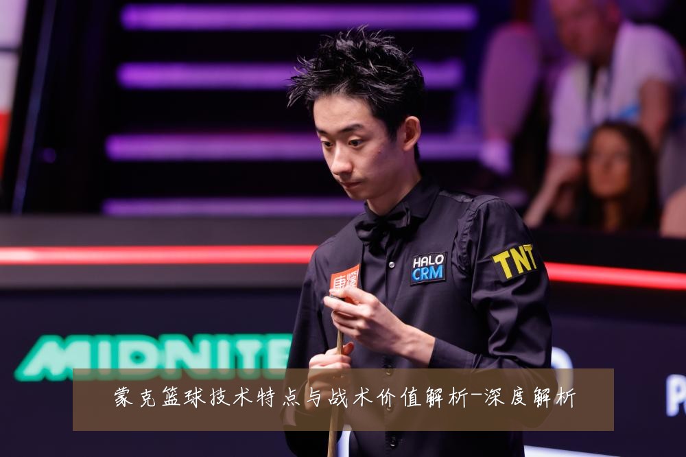 蒙克篮球技术特点与战术价值解析-深度解析